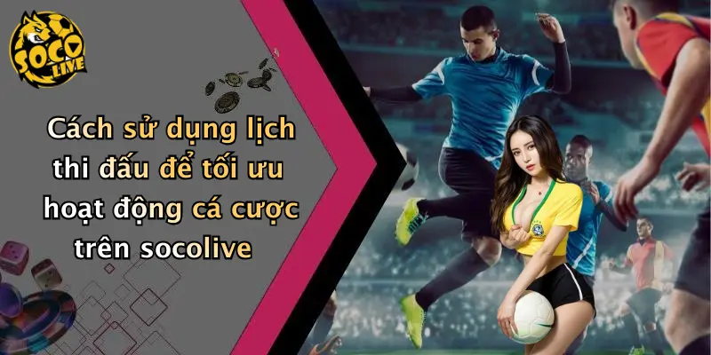 Cách sử dụng lịch thi đấu để tối ưu hoạt động cá cược trên socolive