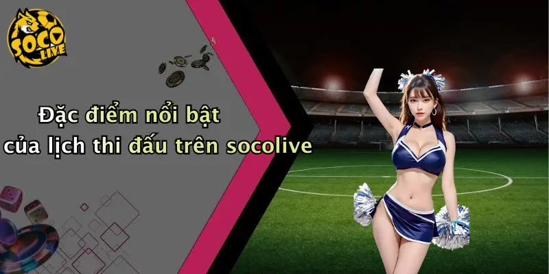 Đặc điểm nổi bật của lịch thi đấu trên socolive