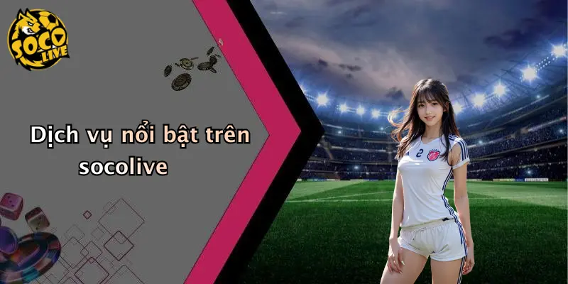 Dịch vụ nổi bật trên socolive