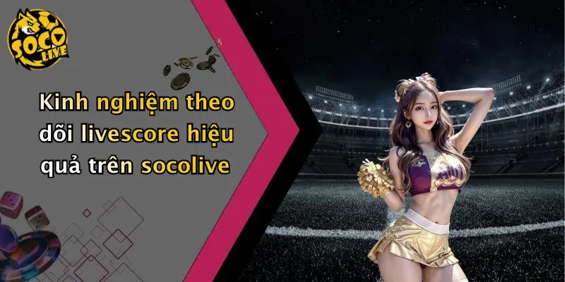 livescore 36 Kinh nghiệm theo dõi livescore hiệu quả trên socolive