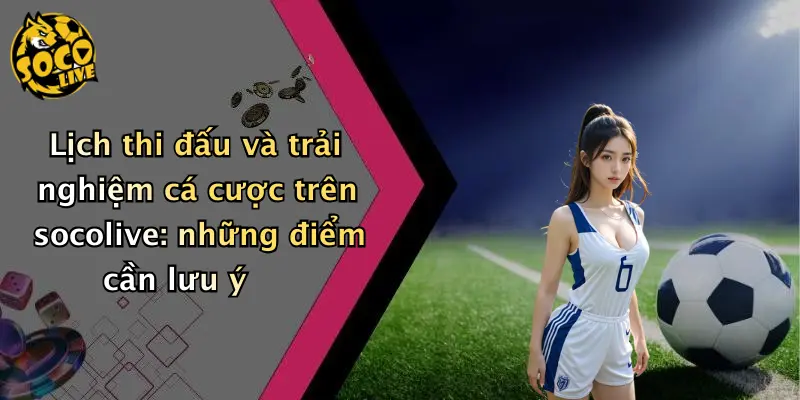 Lịch thi đấu và trải nghiệm cá cược trên socolive: những điểm cần lưu ý