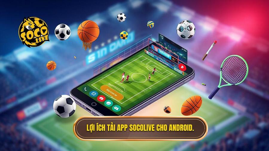 Tải app Socolive cho Android: Trải nghiệm bóng đá trực tuyến thế hệ mới 1 Lợi ích tải app Socolive cho Android.