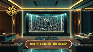 Socolive Xem Lại Bàn Thắng: Trải Nghiệm Highlight Bóng Đá Đỉnh Cao