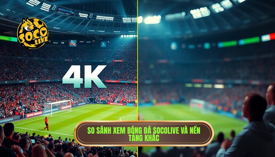 Bảng so sánh trải nghiệm xem bóng đá tại Socolive vs Nền tảng khác