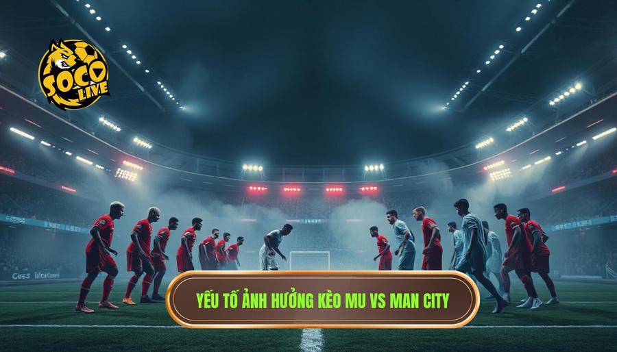  Yếu tố ảnh hưởng kèo MU vs Man City